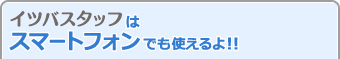 イツバスタッフはスマートフォンでも使えるよ!!