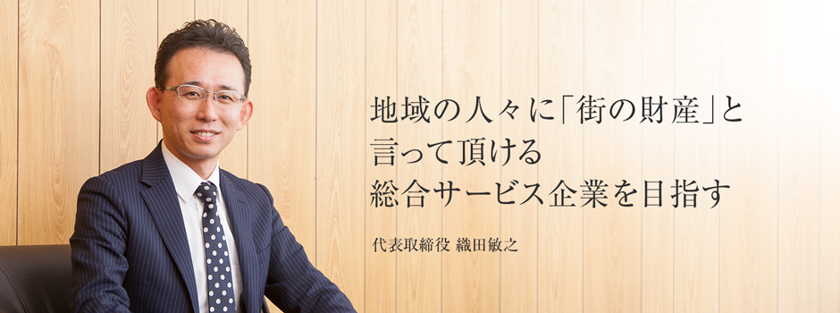 地域の人々に「街の財産」と言って頂ける<br>総合サービス企業を目指す。代表取締役 織田敏之