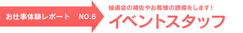 お仕事体験レポート NO.6　抽選会の補佐やお客様の誘導をします！ イベントスタッフ