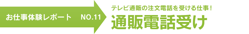 お仕事体験レポート NO.11　テレビ通販の注文電話を受ける仕事！ 通販電話受け